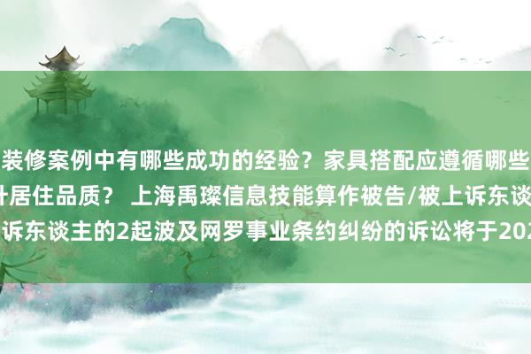 装修案例中有哪些成功的经验？家具搭配应遵循哪些原则？生活美学如何提升居住品质？ 上海禹璨信息技能算作被告/被上诉东谈主的2起波及网罗事业条约纠纷的诉讼将于2024年12月25日开庭