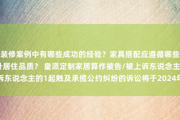 装修案例中有哪些成功的经验？家具搭配应遵循哪些原则？生活美学如何提升居住品质？ 皇派定制家居算作被告/被上诉东说念主的1起触及承揽公约纠纷的诉讼将于2024年12月24日开庭