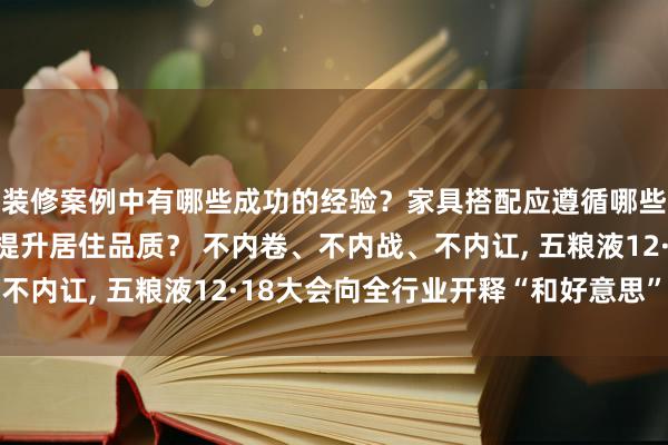 装修案例中有哪些成功的经验？家具搭配应遵循哪些原则？生活美学如何提升居住品质？ 不内卷、不内战、不内讧, 五粮液12·18大会向全行业开释“和好意思”信号