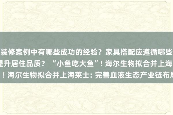 装修案例中有哪些成功的经验？家具搭配应遵循哪些原则？生活美学如何提升居住品质？ “小鱼吃大鱼”! 海尔生物拟合并上海莱士: 完善血液生态产业链布局