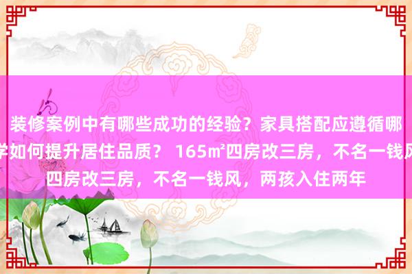 装修案例中有哪些成功的经验？家具搭配应遵循哪些原则？生活美学如何提升居住品质？ 165㎡四房改三房，不名一钱风，两孩入住两年