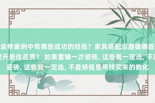 装修案例中有哪些成功的经验？家具搭配应遵循哪些原则？生活美学如何提升居住品质？ 如果重铺一次瓷砖, 这些我一定选, 不是矫强是用钱买来的教化