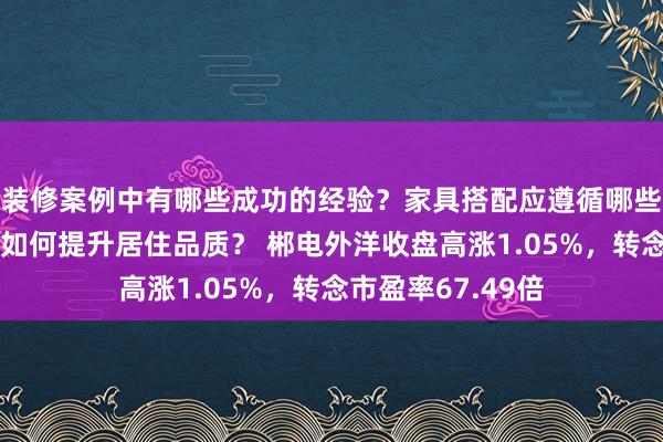 装修案例中有哪些成功的经验？家具搭配应遵循哪些原则？生活美学如何提升居住品质？ 郴电外洋收盘高涨1.05%，转念市盈率67.49倍