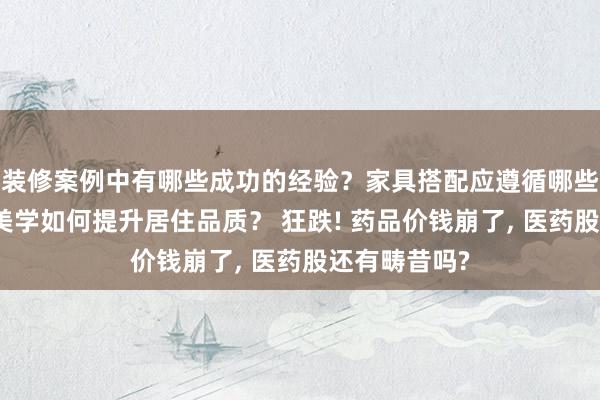 装修案例中有哪些成功的经验？家具搭配应遵循哪些原则？生活美学如何提升居住品质？ 狂跌! 药品价钱崩了, 医药股还有畴昔吗?