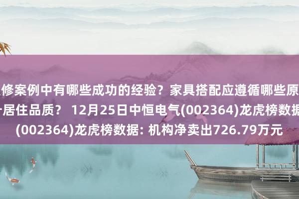 装修案例中有哪些成功的经验？家具搭配应遵循哪些原则？生活美学如何提升居住品质？ 12月25日中恒电气(002364)龙虎榜数据: 机构净卖出726.79万元