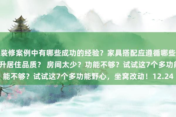 装修案例中有哪些成功的经验？家具搭配应遵循哪些原则？生活美学如何提升居住品质？ 房间太少？功能不够？试试这7个多功能野心，坐窝改动！12.24