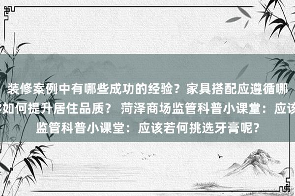 装修案例中有哪些成功的经验？家具搭配应遵循哪些原则？生活美学如何提升居住品质？ 菏泽商场监管科普小课堂：应该若何挑选牙膏呢？