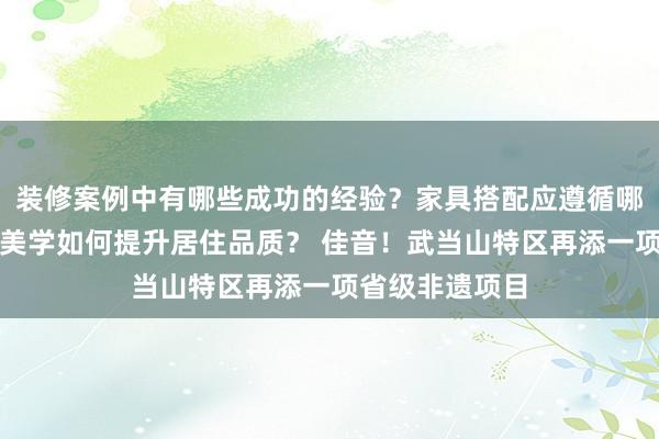 装修案例中有哪些成功的经验？家具搭配应遵循哪些原则？生活美学如何提升居住品质？ 佳音！武当山特区再添一项省级非遗项目