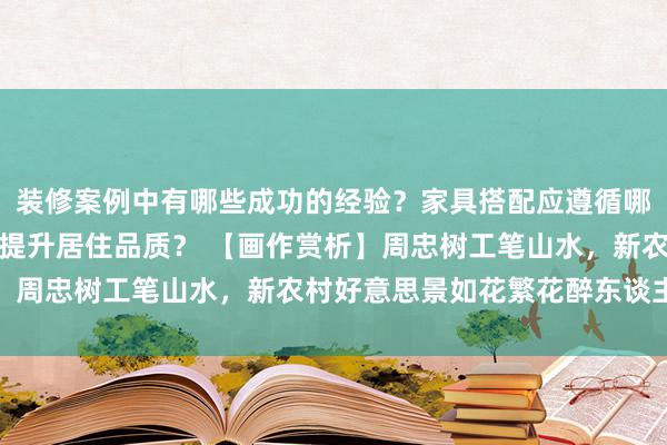 装修案例中有哪些成功的经验？家具搭配应遵循哪些原则？生活美学如何提升居住品质？ 【画作赏析】周忠树工笔山水，新农村好意思景如花繁花醉东谈主心