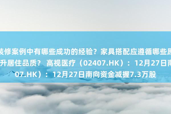 装修案例中有哪些成功的经验？家具搭配应遵循哪些原则？生活美学如何提升居住品质？ 高视医疗（02407.HK）：12月27日南向资金减握7.3万股