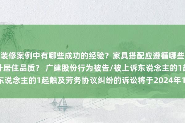 装修案例中有哪些成功的经验？家具搭配应遵循哪些原则？生活美学如何提升居住品质？ 广建股份行为被告/被上诉东说念主的1起触及劳务协议纠纷的诉讼将于2024年12月31日开庭