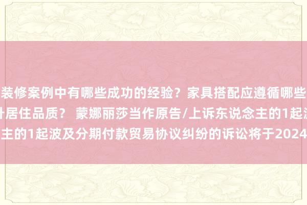 装修案例中有哪些成功的经验？家具搭配应遵循哪些原则？生活美学如何提升居住品质？ 蒙娜丽莎当作原告/上诉东说念主的1起波及分期付款贸易协议纠纷的诉讼将于2024年12月31日开庭