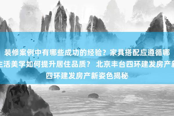 装修案例中有哪些成功的经验？家具搭配应遵循哪些原则？生活美学如何提升居住品质？ 北京丰台四环建发房产新姿色揭秘