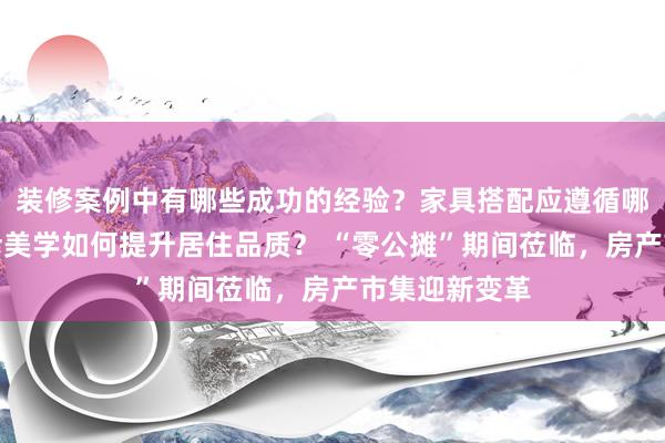 装修案例中有哪些成功的经验？家具搭配应遵循哪些原则？生活美学如何提升居住品质？ “零公摊”期间莅临，房产市集迎新变革