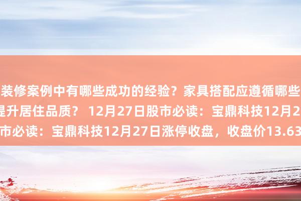 装修案例中有哪些成功的经验？家具搭配应遵循哪些原则？生活美学如何提升居住品质？ 12月27日股市必读：宝鼎科技12月27日涨停收盘，收盘价13.63元