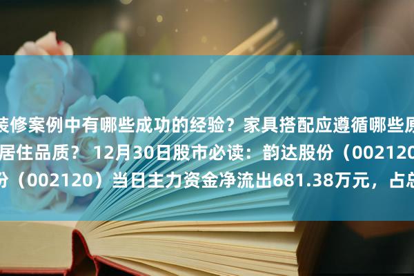 装修案例中有哪些成功的经验？家具搭配应遵循哪些原则？生活美学如何提升居住品质？ 12月30日股市必读：韵达股份（002120）当日主力资金净流出681.38万元，占总成交额3.44%