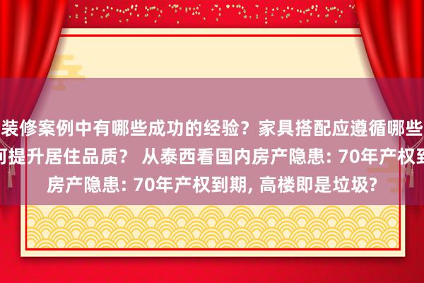 装修案例中有哪些成功的经验？家具搭配应遵循哪些原则？生活美学如何提升居住品质？ 从泰西看国内房产隐患: 70年产权到期, 高楼即是垃圾?