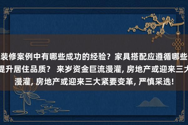 装修案例中有哪些成功的经验？家具搭配应遵循哪些原则？生活美学如何提升居住品质？ 来岁资金巨流漫灌, 房地产或迎来三大紧要变革, 严慎采选!