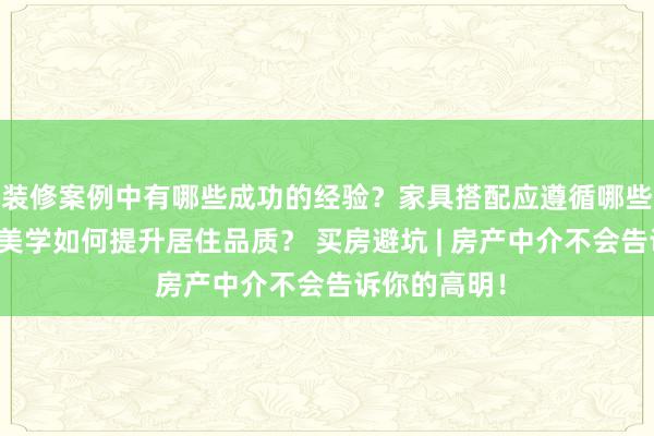 装修案例中有哪些成功的经验？家具搭配应遵循哪些原则？生活美学如何提升居住品质？ 买房避坑 | 房产中介不会告诉你的高明！