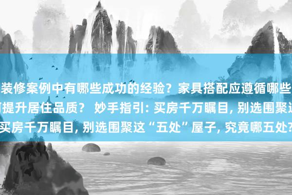 装修案例中有哪些成功的经验？家具搭配应遵循哪些原则？生活美学如何提升居住品质？ 妙手指引: 买房千万瞩目, 别选围聚这“五处”屋子, 究竟哪五处?