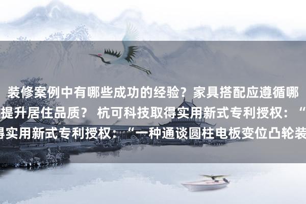 装修案例中有哪些成功的经验？家具搭配应遵循哪些原则？生活美学如何提升居住品质？ 杭可科技取得实用新式专利授权：“一种通谈圆柱电板变位凸轮装配”