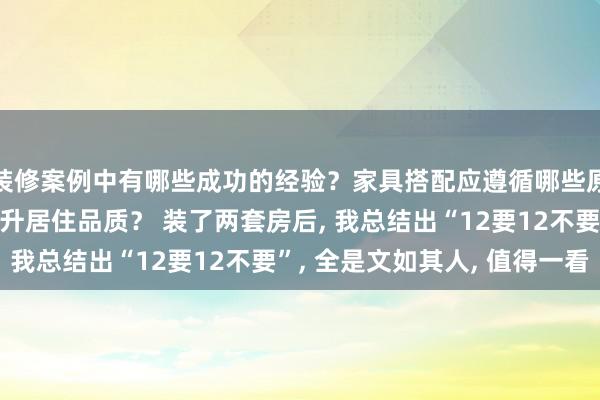 装修案例中有哪些成功的经验？家具搭配应遵循哪些原则？生活美学如何提升居住品质？ 装了两套房后, 我总结出“12要12不要”, 全是文如其人, 值得一看