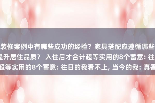 装修案例中有哪些成功的经验？家具搭配应遵循哪些原则？生活美学如何提升居住品质？ 入住后才合计超等实用的8个蓄意: 往日的我看不上, 当今的我: 真香