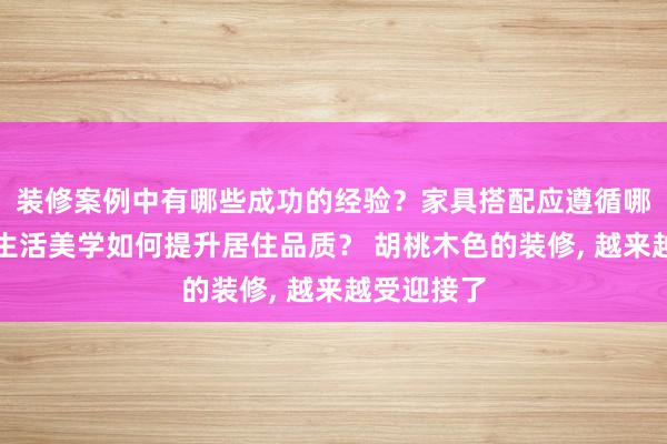 装修案例中有哪些成功的经验？家具搭配应遵循哪些原则？生活美学如何提升居住品质？ 胡桃木色的装修, 越来越受迎接了