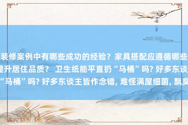 装修案例中有哪些成功的经验？家具搭配应遵循哪些原则？生活美学如何提升居住品质？ 卫生纸能平直扔“马桶”吗? 好多东谈主皆作念错, 难怪满屋细菌, 飘臭味