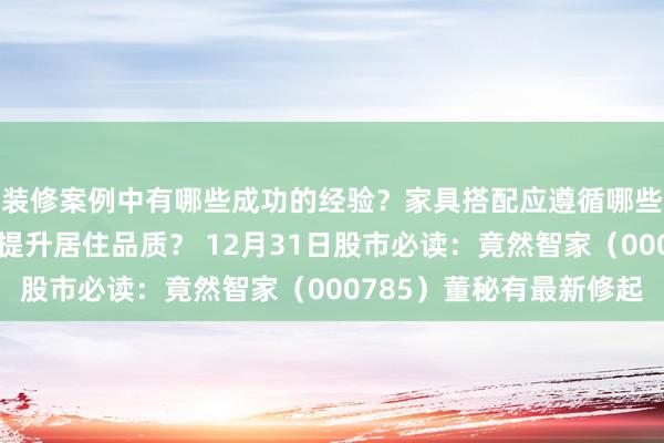 装修案例中有哪些成功的经验？家具搭配应遵循哪些原则？生活美学如何提升居住品质？ 12月31日股市必读：竟然智家（000785）董秘有最新修起