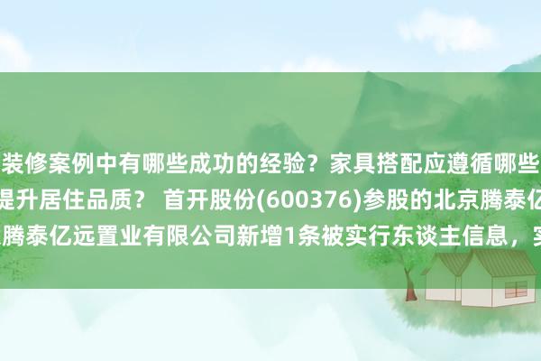 装修案例中有哪些成功的经验？家具搭配应遵循哪些原则？生活美学如何提升居住品质？ 首开股份(600376)参股的北京腾泰亿远置业有限公司新增1条被实行东谈主信息，实行场所49.66万元