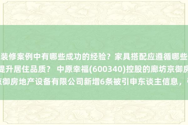 装修案例中有哪些成功的经验？家具搭配应遵循哪些原则？生活美学如何提升居住品质？ 中原幸福(600340)控股的廊坊京御房地产设备有限公司新增6条被引申东谈主信息，引申地点704.18万元