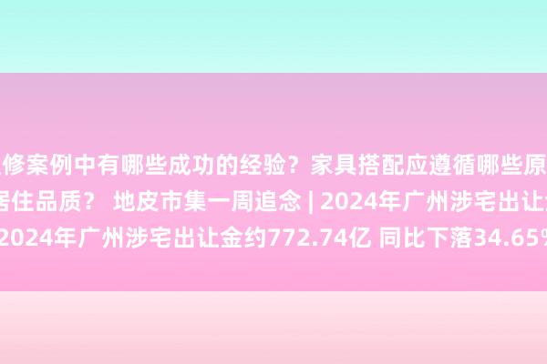 装修案例中有哪些成功的经验？家具搭配应遵循哪些原则？生活美学如何提升居住品质？ 地皮市集一周追念 | 2024年广州涉宅出让金约772.74亿 同比下落34.65%