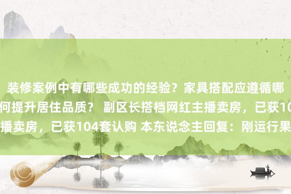 装修案例中有哪些成功的经验？家具搭配应遵循哪些原则？生活美学如何提升居住品质？ 副区长搭档网红主播卖房，已获104套认购 本东说念主回复：刚运行果然很矛盾