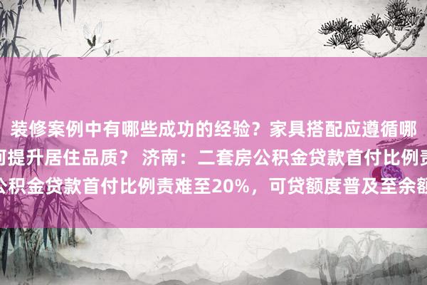 装修案例中有哪些成功的经验？家具搭配应遵循哪些原则？生活美学如何提升居住品质？ 济南：二套房公积金贷款首付比例责难至20%，可贷额度普及至余额25倍