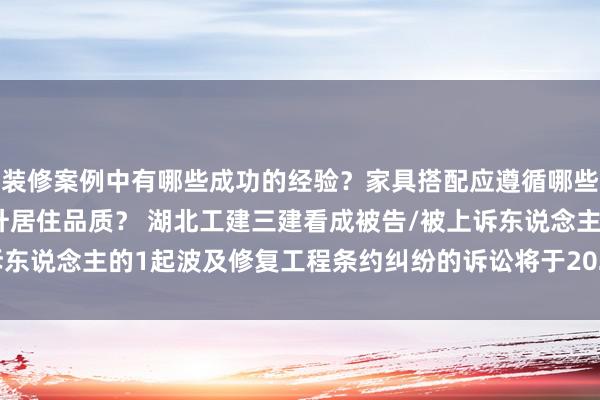 装修案例中有哪些成功的经验？家具搭配应遵循哪些原则？生活美学如何提升居住品质？ 湖北工建三建看成被告/被上诉东说念主的1起波及修复工程条约纠纷的诉讼将于2025年1月7日开庭