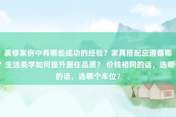 装修案例中有哪些成功的经验？家具搭配应遵循哪些原则？生活美学如何提升居住品质？ 价钱相同的话，选哪个车位？