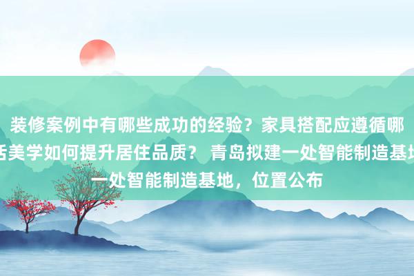 装修案例中有哪些成功的经验？家具搭配应遵循哪些原则？生活美学如何提升居住品质？ 青岛拟建一处智能制造基地，位置公布