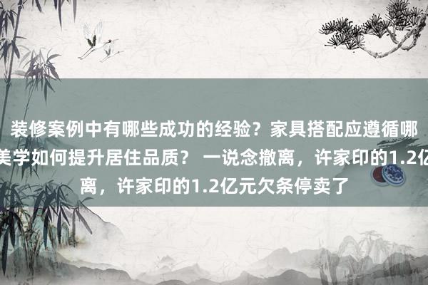 装修案例中有哪些成功的经验？家具搭配应遵循哪些原则？生活美学如何提升居住品质？ 一说念撤离，许家印的1.2亿元欠条停卖了