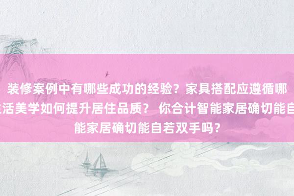 装修案例中有哪些成功的经验？家具搭配应遵循哪些原则？生活美学如何提升居住品质？ 你合计智能家居确切能自若双手吗？