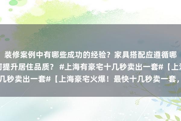 装修案例中有哪些成功的经验？家具搭配应遵循哪些原则？生活美学如何提升居住品质？ #上海有豪宅十几秒卖出一套#【上海豪宅火爆！最快十几秒卖一套，“全款