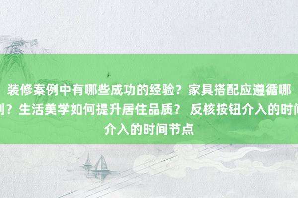 装修案例中有哪些成功的经验？家具搭配应遵循哪些原则？生活美学如何提升居住品质？ 反核按钮介入的时间节点