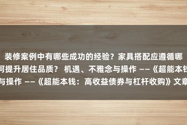 装修案例中有哪些成功的经验？家具搭配应遵循哪些原则？生活美学如何提升居住品质？ 机遇、不雅念与操作 ——《超能本钱：高收益债券与杠杆收购》文章序言