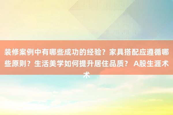 装修案例中有哪些成功的经验？家具搭配应遵循哪些原则？生活美学如何提升居住品质？ A股生涯术