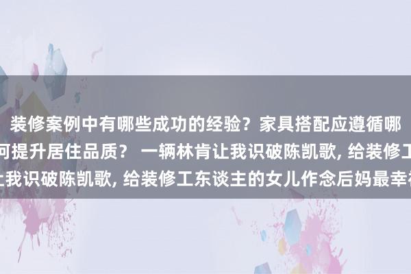 装修案例中有哪些成功的经验？家具搭配应遵循哪些原则？生活美学如何提升居住品质？ 一辆林肯让我识破陈凯歌, 给装修工东谈主的女儿作念后妈最幸福