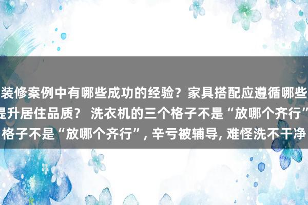 装修案例中有哪些成功的经验？家具搭配应遵循哪些原则？生活美学如何提升居住品质？ 洗衣机的三个格子不是“放哪个齐行”, 辛亏被辅导, 难怪洗不干净