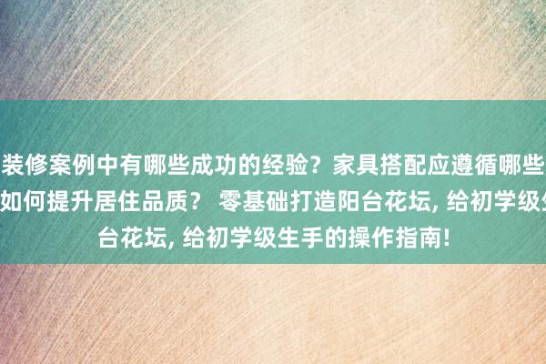 装修案例中有哪些成功的经验？家具搭配应遵循哪些原则？生活美学如何提升居住品质？ 零基础打造阳台花坛, 给初学级生手的操作指南!