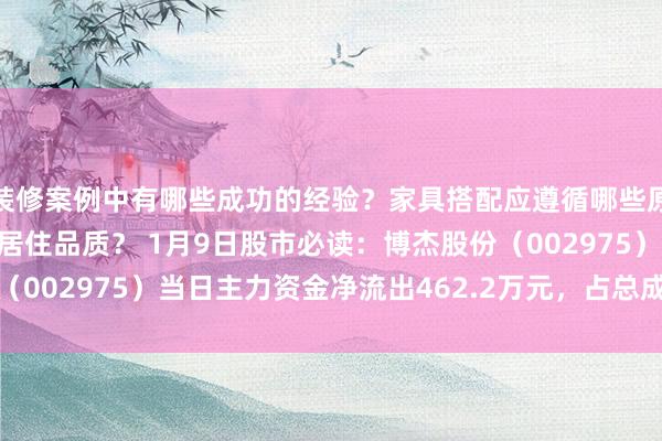 装修案例中有哪些成功的经验？家具搭配应遵循哪些原则？生活美学如何提升居住品质？ 1月9日股市必读：博杰股份（002975）当日主力资金净流出462.2万元，占总成交额7.35%