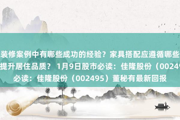 装修案例中有哪些成功的经验？家具搭配应遵循哪些原则？生活美学如何提升居住品质？ 1月9日股市必读：佳隆股份（002495）董秘有最新回报