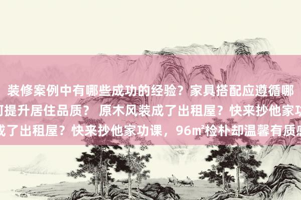 装修案例中有哪些成功的经验？家具搭配应遵循哪些原则？生活美学如何提升居住品质？ 原木风装成了出租屋？快来抄他家功课，96㎡检朴却温馨有质感